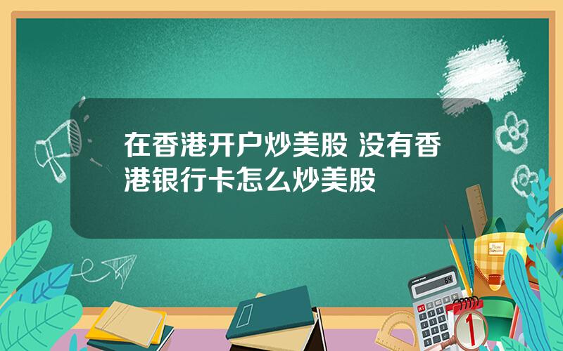 在香港开户炒美股 没有香港银行卡怎么炒美股